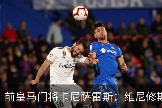 前皇马门将卡尼萨雷斯：维尼修斯和姆巴佩不能一起出场