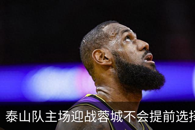 泰山队主场迎战蓉城不会提前选择放弃！克雷桑状态回升成利好消息