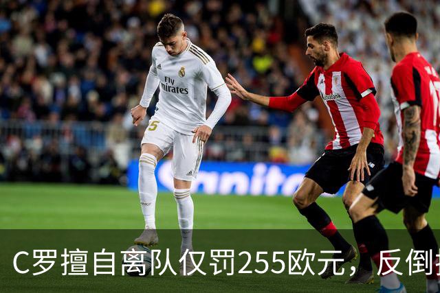 C罗擅自离队仅罚255欧元，反倒把主帅热苏斯架到火上烤：难题在哪